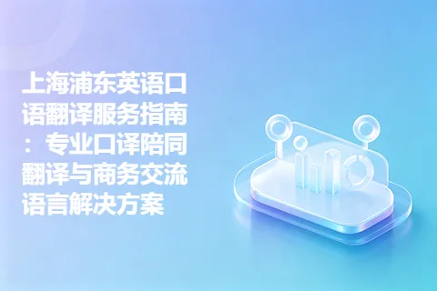 上海浦东英语口语翻译服务指南：专业口译陪同翻译与商务交流语言解决方案