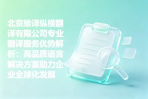 北京维译纵横翻译有限公司专业翻译服务优势解析：高品质语言解决方案助力企业全球化发展