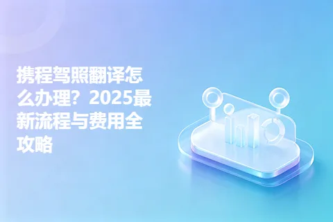 携程驾照翻译怎么办理？2025最新流程与费用全攻略