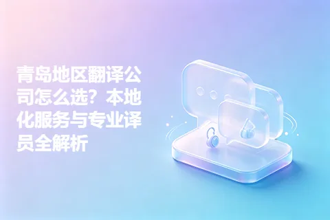 青岛地区翻译公司怎么选？本地化服务与专业译员全解析