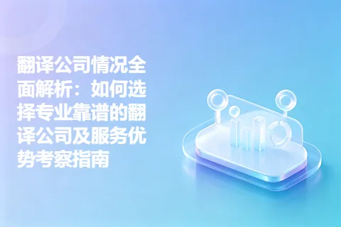 翻译公司情况全面解析：如何选择专业靠谱的翻译公司及服务优势考察指南