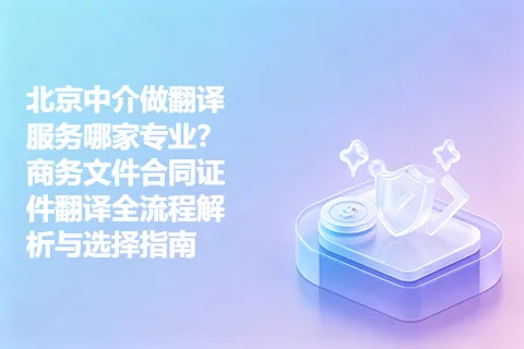 北京中介做翻译服务哪家专业？商务文件合同证件翻译全流程解析与选择指南