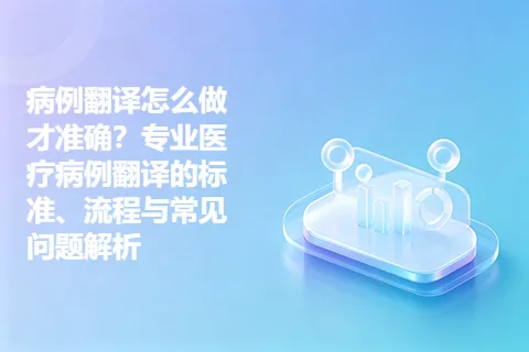 病例翻译怎么做才准确？专业医疗病例翻译的标准、流程与常见问题解析