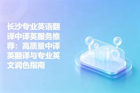 长沙专业英语翻译中译英服务推荐：高质量中译英翻译与专业英文润色指南