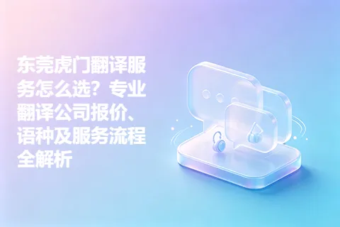 东莞虎门翻译服务怎么选？专业翻译公司报价、语种及服务流程全解析