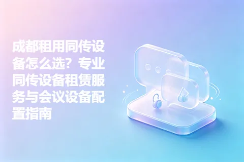成都租用同传设备怎么选？专业同传设备租赁服务与会议设备配置指南