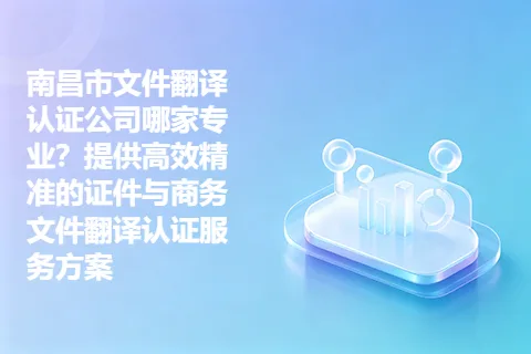 南昌市文件翻译认证公司哪家专业？提供高效精准的证件与商务文件翻译认证服务方案