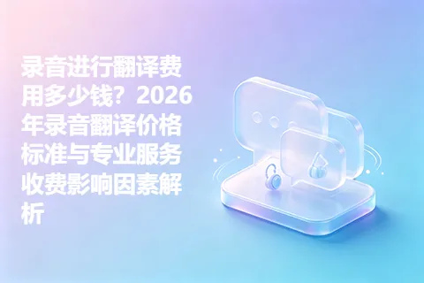 录音进行翻译费用多少钱？2026年录音翻译价格标准与专业服务收费影响因素解析