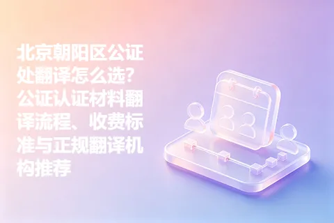 北京朝阳区公证处翻译怎么选？公证认证材料翻译流程、收费标准与正规翻译机构推荐