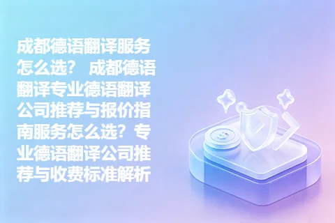 成都德语翻译服务怎么选？ 成都德语翻译专业德语翻译公司推荐与报价指南服务怎么选？专业德语翻译公司推荐与收费标准解析