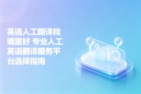 英语人工翻译找哪里好 专业人工英语翻译服务平台选择指南