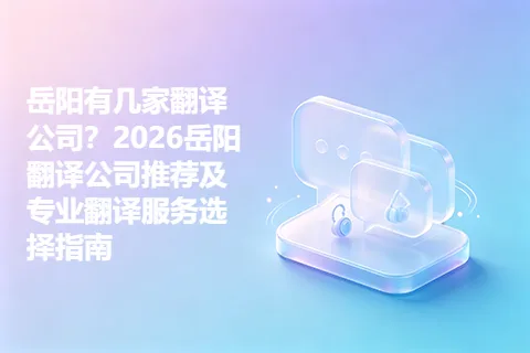 岳阳有几家翻译公司？2026岳阳翻译公司推荐及专业翻译服务选择指南