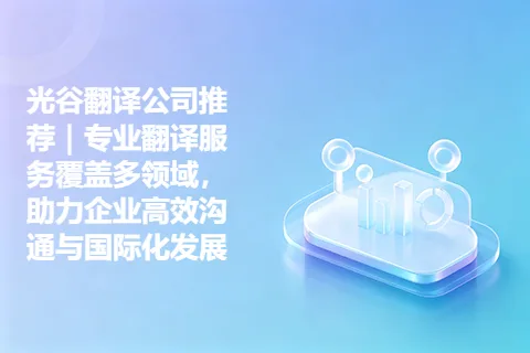 光谷翻译公司推荐｜专业翻译服务覆盖多领域，助力企业高效沟通与国际化发展