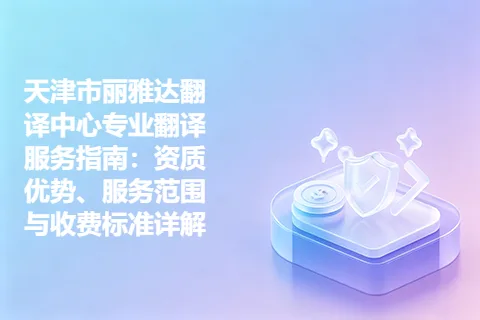 天津市丽雅达翻译中心专业翻译服务指南：资质优势、服务范围与收费标准详解