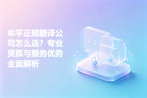 牟平正规翻译公司怎么选？专业资质与服务优势全面解析
