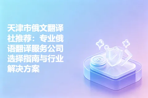天津市俄文翻译社推荐：专业俄语翻译服务公司选择指南与行业解决方案