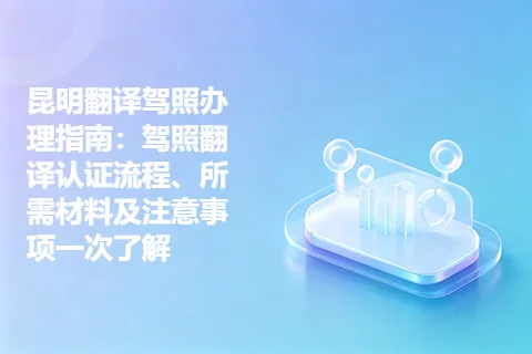昆明翻译驾照办理指南:驾照翻译认证流程、所需材料及注意事项一次了解