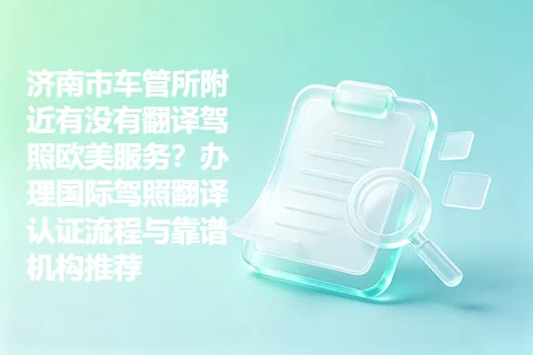 济南市车管所附近有没有翻译驾照欧美服务？办理国际驾照翻译认证流程与靠谱机构推荐