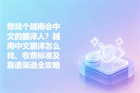 想找个越南会中文的翻译人？越南中文翻译怎么找、收费标准及靠谱渠道全攻略