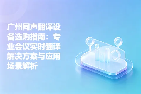 广州同声翻译设备选购指南：专业会议实时翻译解决方案与应用场景解析