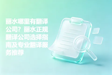 丽水哪里有翻译公司？丽水正规翻译公司选择指南及专业翻译服务推荐