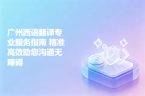 广州西语翻译专业服务指南 精准高效助您沟通无障碍