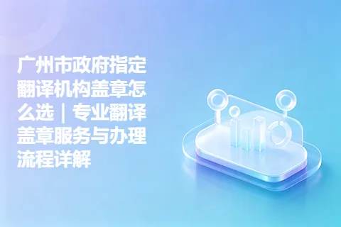 广州市政府指定翻译机构盖章怎么选｜专业翻译盖章服务与办理流程详解