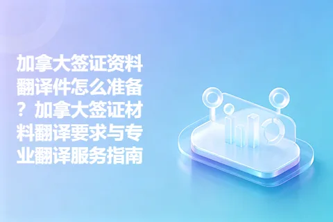 加拿大签证资料翻译件怎么准备？加拿大签证材料翻译要求与专业翻译服务指南