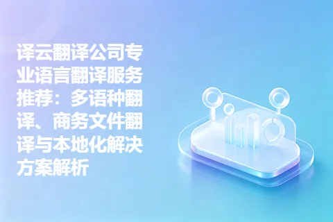 译云翻译公司专业语言翻译服务推荐：多语种翻译、商务文件翻译与本地化解决方案解析
