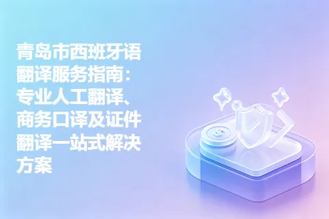 青岛市西班牙语翻译服务指南：专业人工翻译、商务口译及证件翻译一站式解决方案