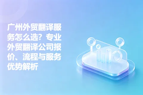 广州外贸翻译服务怎么选？专业外贸翻译公司报价、流程与服务优势解析