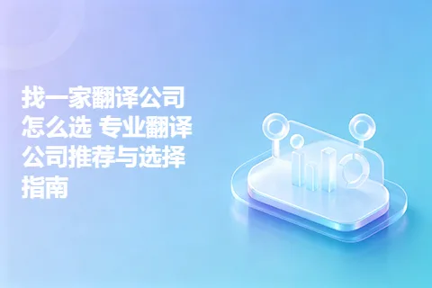 找一家翻译公司怎么选 专业翻译公司推荐与选择指南