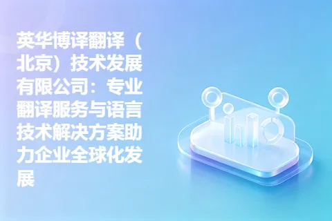 英华博译翻译（北京）技术发展有限公司：专业翻译服务与语言技术解决方案助力企业全球化发展