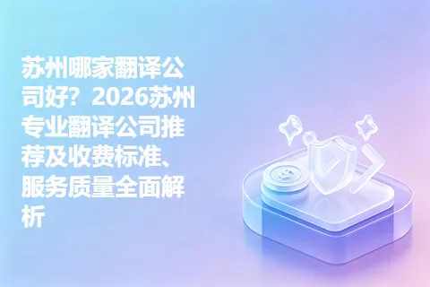 苏州哪家翻译公司好？2026苏州专业翻译公司推荐及收费标准、服务质量全面解析