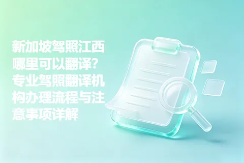 新加坡驾照江西哪里可以翻译？专业驾照翻译机构办理流程与注意事项详解