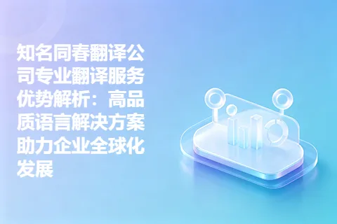 知名同春翻译公司专业翻译服务优势解析：高品质语言解决方案助力企业全球化发展