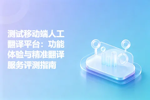 测试移动端人工翻译平台：功能体验与精准翻译服务评测指南