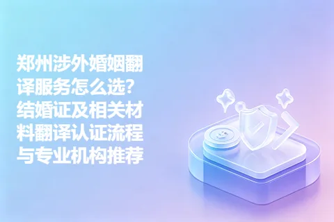 郑州涉外婚姻翻译服务怎么选？结婚证及相关材料翻译认证流程与专业机构推荐