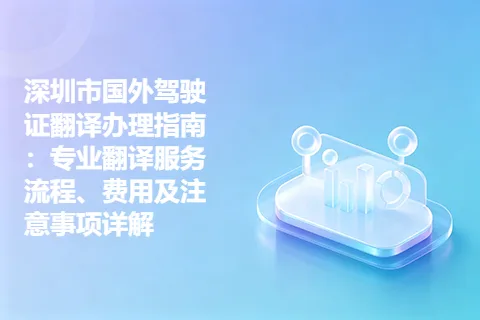 深圳市国外驾驶证翻译办理指南：专业翻译服务流程、费用及注意事项详解