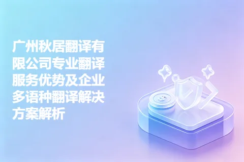 广州秋居翻译有限公司专业翻译服务优势及企业多语种翻译解决方案解析