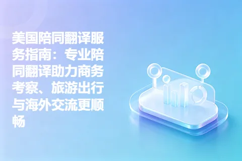 美国陪同翻译服务指南：专业陪同翻译助力商务考察、旅游出行与海外交流更顺畅