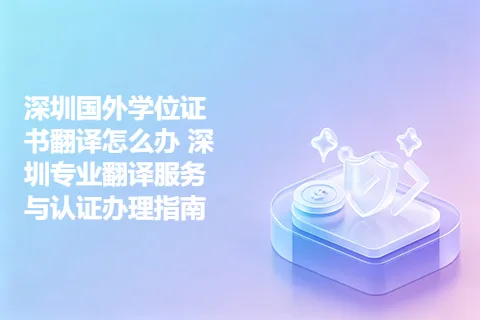 深圳国外学位证书翻译怎么办 深圳专业翻译服务与认证办理指南