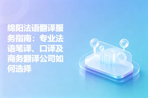 绵阳法语翻译服务指南：专业法语笔译、口译及商务翻译公司如何选择
