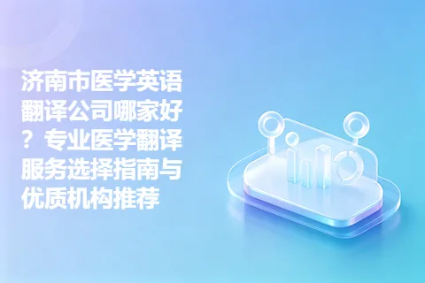 济南市医学英语翻译公司哪家好?专业医学翻译服务选择指南与优质机构推荐