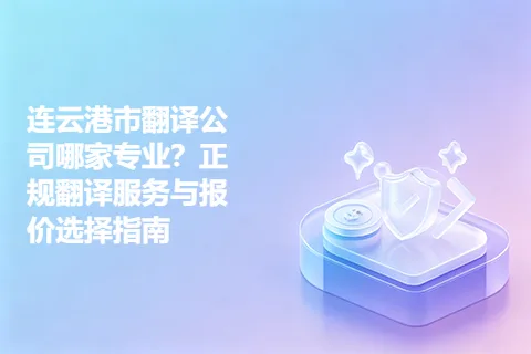 连云港市翻译公司哪家专业？正规翻译服务与报价选择指南