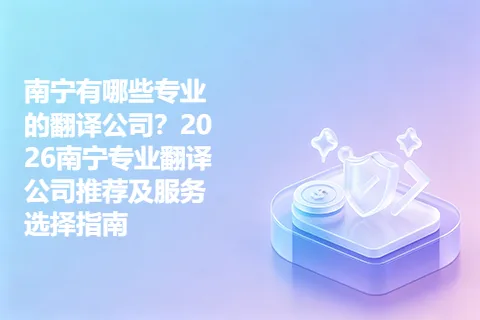 南宁有哪些专业的翻译公司？2026南宁专业翻译公司推荐及服务选择指南