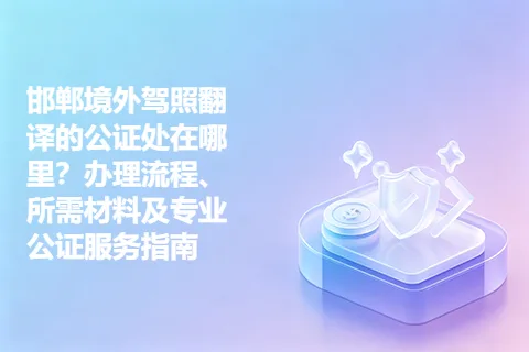 邯郸境外驾照翻译的公证处在哪里？办理流程、所需材料及专业公证服务指南