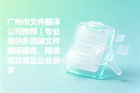 广州市文件翻译公司推荐｜专业提供多领域文件翻译服务，精准高效满足企业需求
