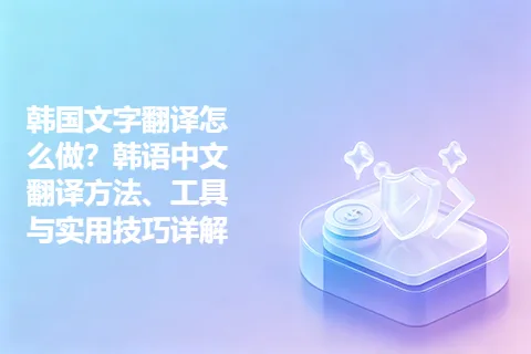 韩国文字翻译怎么做？韩语中文翻译方法、工具与实用技巧详解
