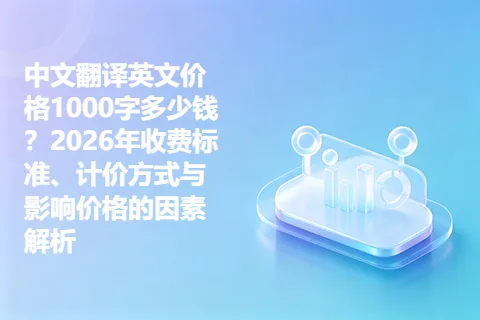 中文翻译英文价格1000字多少钱？2026年收费标准、计价方式与影响价格的因素解析